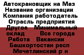 Автокрановщик на Маз › Название организации ­ Компания-работодатель › Отрасль предприятия ­ Другое › Минимальный оклад ­ 1 - Все города Работа » Вакансии   . Башкортостан респ.,Мечетлинский р-н